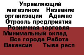 Управляющий магазином › Название организации ­ Адамас › Отрасль предприятия ­ Розничная торговля › Минимальный оклад ­ 1 - Все города Работа » Вакансии   . Тыва респ.